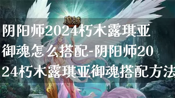 阴阳师2024朽木露琪亚御魂怎么搭配-阴阳师2024朽木露琪亚御魂搭配方法介绍攻略