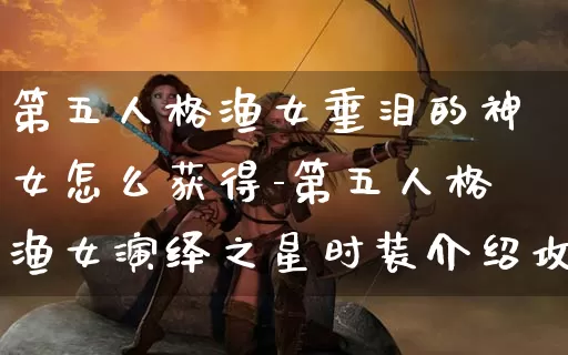 第五人格渔女垂泪的神女怎么获得-第五人格渔女演绎之星时装介绍攻略_https://www.k5k1.com_游戏资讯_第1张