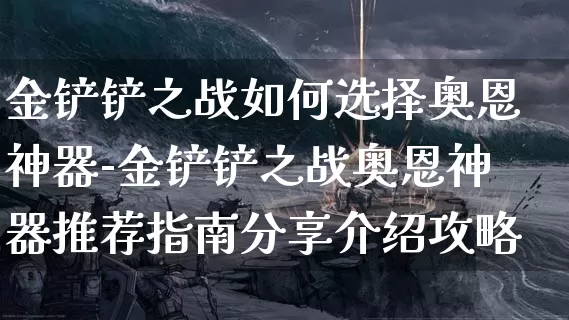 金铲铲之战如何选择奥恩神器-金铲铲之战奥恩神器推荐指南分享介绍攻略_https://www.k5k1.com_游戏攻略_第1张